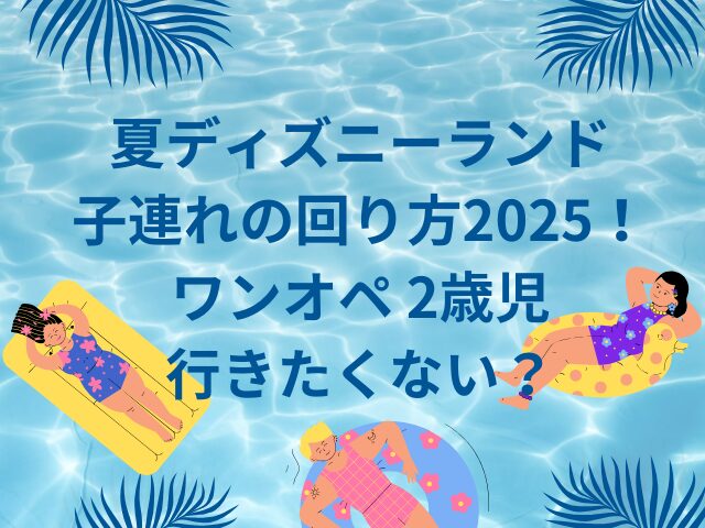 夏ディズニーランド子連れの回り方2025！ワンオペ 2歳児とは行きたくない？！