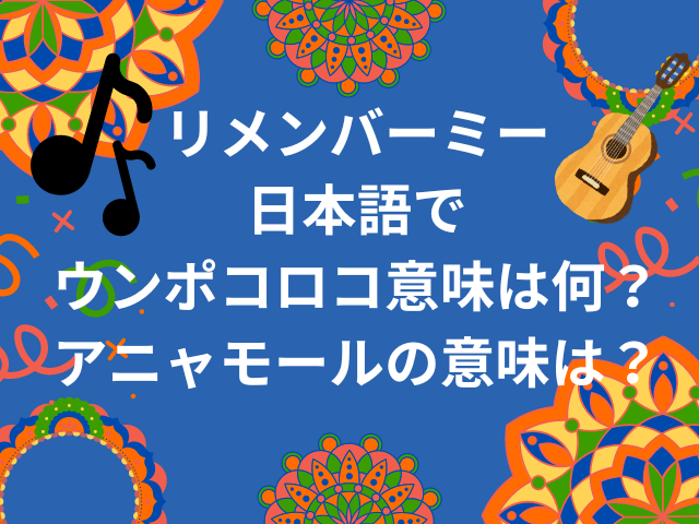 リメンバーミー日本語でウンポコロコ意味は何？アニャモールの意味も調査！