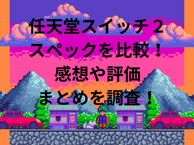 任天堂スイッチ２スペックを比較！感想や評価のまとめを調査！