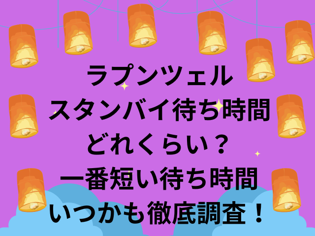 ラプンツェルのスタンバイ待ち時間どれくらい？一番短い待ち時間がいつかも徹底調査！