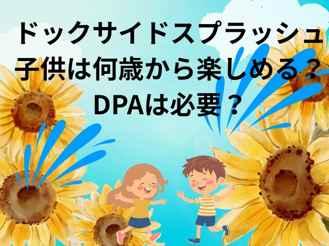 ドックサイドスプラッシュ子供は何歳から楽しめる？DPAは必要？