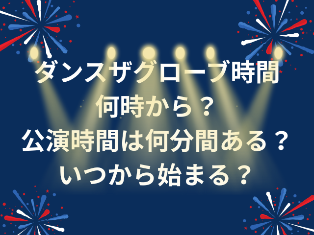 ダンスザグローブ時間は何時から？公演時間は何分間ある？いつから始まるのかも徹底調査！