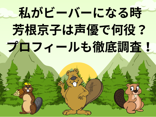 私がビーバーになる時で芳根京子は声優で何役？プロフィールも徹底調査！