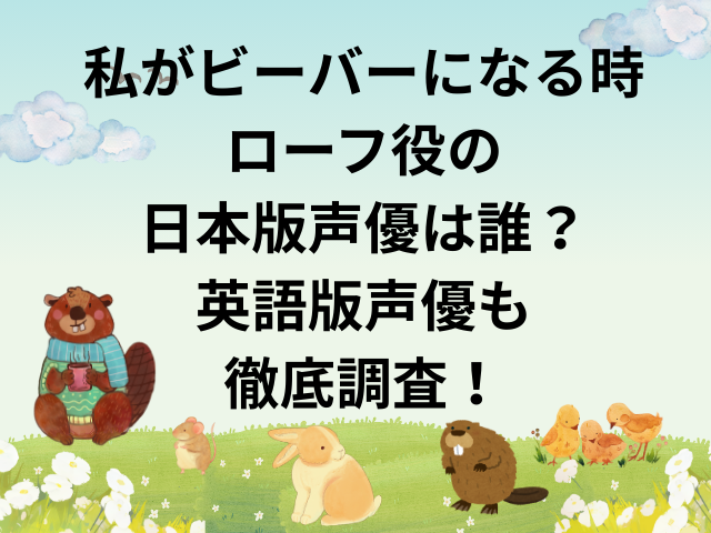 私がビーバーになる時ローフ役の日本版声優は誰？英語版声優も徹底調査！
