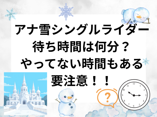アナ雪シングルライダーの待ち時間は何分？やってない時間もあるので要注意！！